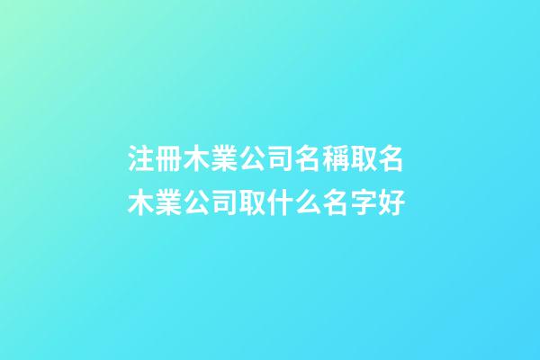 注冊木業公司名稱取名 木業公司取什么名字好